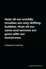 May you find great value in these inspirational drift quotes from my large datebase of inspiring quotes and sayings. Charlie Chaplin Quote Most All Our Worldly Troubles Are Only Drifting Bubbles Most All Our Cares And Sorrows Are Gone With Our Tomorrows
