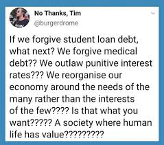 No Thanks Tim If We Forgive Student Loan Debt What Next We Forgive Medical Debt We Outlaw Punitive Interest Rates We Reorganise Our Economy Around The Needs Of The Many Rather Than
