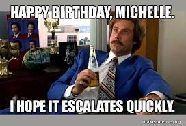Happy Birthday Michelle I Hope It Escalates Quickly Ron Burgundy Boy That Escalated Quickly Make A Meme
