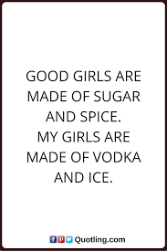 Girl Quotes Good Girls Are Made Of Sugar And Spice My Girls Are Made Of Vodka And Ice Girl Quotes Sugar And Spice Quotes
