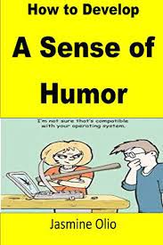 Without a sense of humor, you are blind to so much in this world. How To Develop A Sense Of Humor By Jasmine Olio