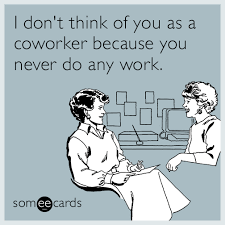 I Don T Think Of You As A Coworker Because You Never Do Any Work Work Jokes Work Memes Work Humor It's better on the app make memes for your business or personal brand.