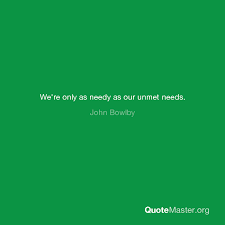 — , copy to clipboard. We Re Only As Needy As Our Unmet Needs John Bowlby
