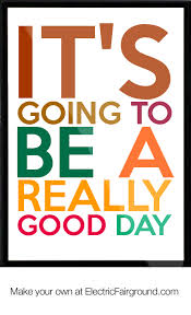 Every day is a great opportunity to learn something new and unique. Going To Be A Good Day Quotes Quotesgram