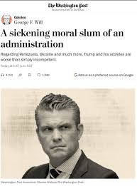 GeorgeWill: "Pete Hegseth seems to be a war criminal. Without a war. An  interesting achievement. ... The killing of the survivors by this moral  slum of an administration should nauseate Americans. A