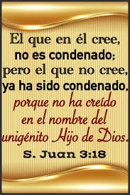 ESCRITO ESTÁ: S. Juan 3:18 El que en él cree, no es condenado; pero el que  no cree, ya ha sido condenado, porque no ha creído en el nombre del  unigénito Hijo