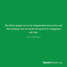 My Father Taught Me To Be Independent And Cocky And Free Thinking But He Could Not Stand It If I Disagreed With Him Sara Maitland