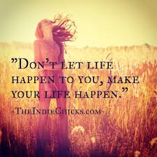 Quote Don T Let Life Happen To You Make Your Life Happen Theindiechicks Com Empowerment Quotes Quality Quotes Be Yourself Quotes