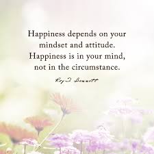Happiness Depends On Your Mindset And Attitude Happiness Is In Your Mind Not In The Circumstance Roy T Quotes To Live By Inspirational Quotes Mindfulness