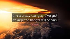 Paul Walker Quote I M A Crazy Car Guy I Ve Got An Airplane Hangar Full