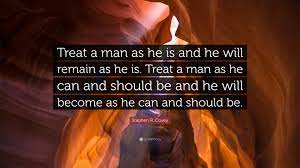 When we treat man as he is, we make him worse than he is; Stephen R Covey Quote Treat A Man As He Is And He Will Remain As He