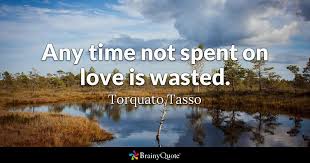 I have compiled quotes ranging from happy to sad with everything in between in this book. Torquato Tasso Any Time Not Spent On Love Is Wasted