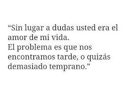 Sin Lugar A Dudas Usted Era El Amor De Mi Vida El Problema Es Que Nos Encontramos Tarde O Quizas Demasiado Temprano Book Quotes Quotes Words