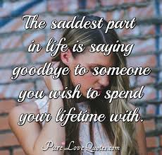 If you find yourself unable to say farewell, use these farewell quotes to bid your dear ones goodbye. The Saddest Part In Life Is Saying Goodbye To Someone You Wish To Spend Your Purelovequotes