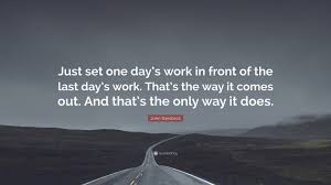 John Steinbeck Quote Just Set One Day S Work In Front Of The Last Day S Work That S The Way It Comes Out And That S The Only Way It Does 10 Wallpapers Quotefancy It's hump day, so you're already halfway through the week—and you're doing great so far. john steinbeck quote just set one day