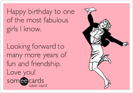 Happy Birthday To One Of The Most Fabulous Girls I Know Looking Forward To Many More Years Of Fun And Friendship Love You Happy Birthday Quotes Funny Happy Birthday Quotes For