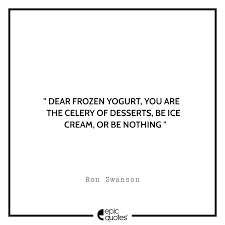 If you stick yogurt in the freezer you just get a solid thing of yogurt you have to chip away at. Dear Frozen Yogurt You Are The Celery Of Desserts Be Ice Cream Or Be Nothing Ron Swanson