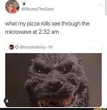 What My Pizza Rolls See Through The Microwave At 2232 Am ª O Hoodrativity 1d Ifunny Crazy Funny Memes Memes All Godzilla Monsters