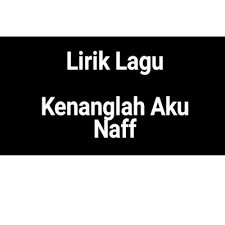 Lirik Lagu Kenanglah Aku By Naff Gejag