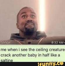 Am Tenor Me When I See The Ceiling Creature Crack Another Baby In Half Like A Saltine