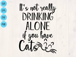 It S Not Drinking Alone If Your Cat Is With You It S Not Really Drinking Alone If You Have Cats Svg Is The Etsy Cat Quotes Funny Svg Quotes Funny Babies