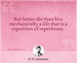 Repetition can be a choice, but often it isn't. But Better Die Than Live Mechanically A Life That Is A Repetition Of Repetitions