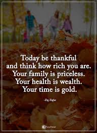 Today Be Thankful And Think How Rich You Are Your Family Is Priceless Your Health Is Wealth Your Time Is Gold Thankful Quotes Grateful Quotes Family Quotes