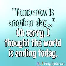 I am standing on the promise that tomorrow will be a better day. Tomorrow Is Another Day Oh Sorry I Thought The World Is Ending Today