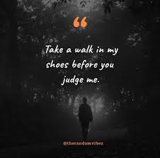 No matter how someone looks or acts, you truly never know what's happening in their lives. 60 Walk In My Shoes Quotes That You May Relate To