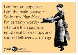 I Am Not An Appetizer I Am The Main Course So For My Man Meal I M Certainly Worthy Of More Than Just Your Emotional Table Scr Ecards Funny Laughter Breakup