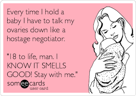 Every Time I Hold A Baby I Have To Talk My Ovaries Down Like A Hostage Negotiator 18 To Life Man I Know It Smells Good Funny Quotes Ecards Funny Haha Funny