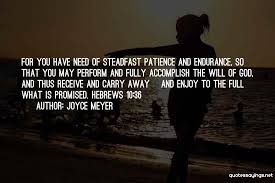 For you have need of steadfast patience and endurance, so that you may perform and fully accomplish the will of god, and thus receive and carry away and enjoy to the full what is promised. Top 10 Quotes Sayings About Patience Joyce Meyer