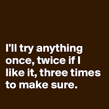 An expression of the adventurous attitude of the late 60s and early 70s. I Ll Try Anything Once Twice If I Like It Three Times To Make Sure Post By Schnudelhupf On Boldomatic