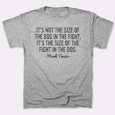It's not the size of the dog in the fight, it's the size of the fight in the dog. ― mark twain tags: It S Not The Size Of The Dog In The Fight It S The Size Of The Fight In The Dog T Shirt 6 Dollar Shirts