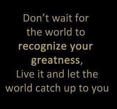 Don T Wait For The World To Recognize Your Greatness Live It And Let The World Catch Up To You Monday Motivation Quotes Inspirational Quotes Greatful