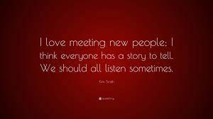Everyone has a story quotations to inspire your inner self: Kim Smith Quote I Love Meeting New People I Think Everyone Has A Story To Tell