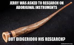 Jerry Was Asked To Research On Aboriginal Instruments But Didgeridoo His Research Make A Meme Didgeridoo Aboriginal Jerry