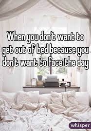 When You Don T Want To Get Out Of Bed Because You Don T Want To