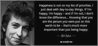 Young people can be passionate. Bob Dylan Quote Happiness Is Not On My List Of Priorities I Just