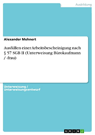 Amazon Com Ausfullen Einer Arbeitsbescheinigung Nach 57 Sgb Ii Unterweisung Burokaufmann Frau German Edition Ebook Mehnert Alexander Kindle Store Besonders wichtig sind die angaben zur beendigung des. 57 sgb ii unterweisung burokaufmann