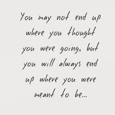 You May Not End Up Where You Thought You Were Going But You Will Always End Up Where You Were Meant To Be Words Quotes Inspirational Words