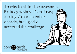 They really made my big day even better! Thanks To All For The Awesome Birthday Wishes It S Not Easy Turning 25 For An Entire Decade But I Gladly Accepted The Challenge Birthday Quotes Funny Happy 25th Birthday Quotes Birthday