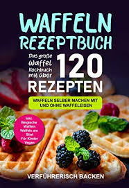 Waffeln Rezeptbuch Das Grosse Waffel Kochbuch Mit Uber 120 Leckeren Rezepten Waffeln Selber Machen Mit Und Ohne Waffeleisen Inkl Belgische Waffeln Waffeln Am Stiel Rezepte Fur Kinder Vegan Ebook Backen Verfuhrerisch