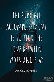 The way a team plays as a whole determines its success. The Supreme Accomplishment Is To Blur The Line Between Work And Play Arnold Toynbee Play Quotes Inspirational Quotes Quotations