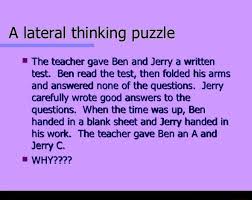 Whether the skill level is as a beginner or something more advanced, they're an ideal way to pass the time when you have nothing else to do like waiting in an airport, sitting in your car or as a means to. A Lateral Thinking Puzzle I The Teacher Gave Ben And Jerry A Written Tat Ben Read Me Test Then Folded His Arms And Answered None Of The Questions Jerry Carefully Wrote Good