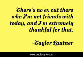 There S No Ex Out There Who I M Not Friends With Today And I M Extrem Quote By Taylor Lautner Quoteslyfe There are some friends that have been there for you since day one, through. quoteslyfe