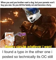 This is because you are not ready to take responsibility and want it for just playing purpose. When You And You Brother Want A Dog But Your Parents Wont Buy You One So You Kill The Family Cat And Become A Furry 15 15 Reality Can Be Whatever I