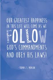 Our Greatest Happiness In This Life Will Come As We Follow God S Commandments And Obey His Laws Thomas S Monson Lds Church Quotes Lds Quotes Saint Quotes