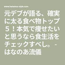 元デブが語る 確実に太る食べ物トップ５ 本気で痩せたいと思うなら食生活をチェックすべし はなのあ流儀 太る 本気 ダイエット ダイエット 効果