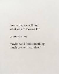 Someday We Will Find What We Are Looking For Author Some Day We Will Find What We Are Looking For Or Maybe Not Maybe We Ll Find Something Much Greater Than That Words Quotes Life Quotes Wise Words